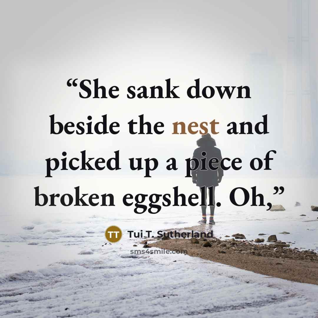 “She sank down beside the nest and picked up a piece of broken eggshell. Oh,” quote by Tui T. Sutherland