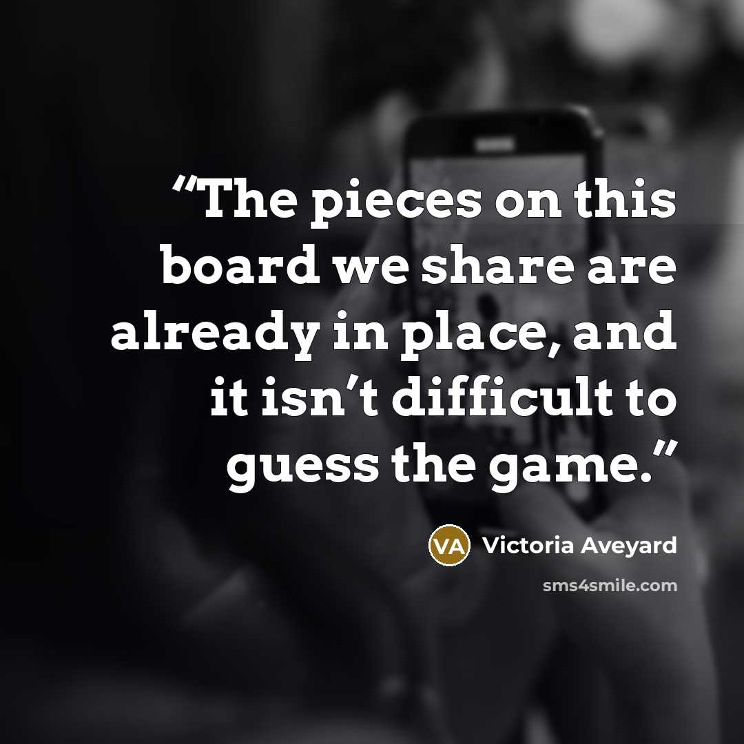 “The pieces on this board we share are already in place, and it isn’t difficult to guess the game.” quote by Victoria Aveyard