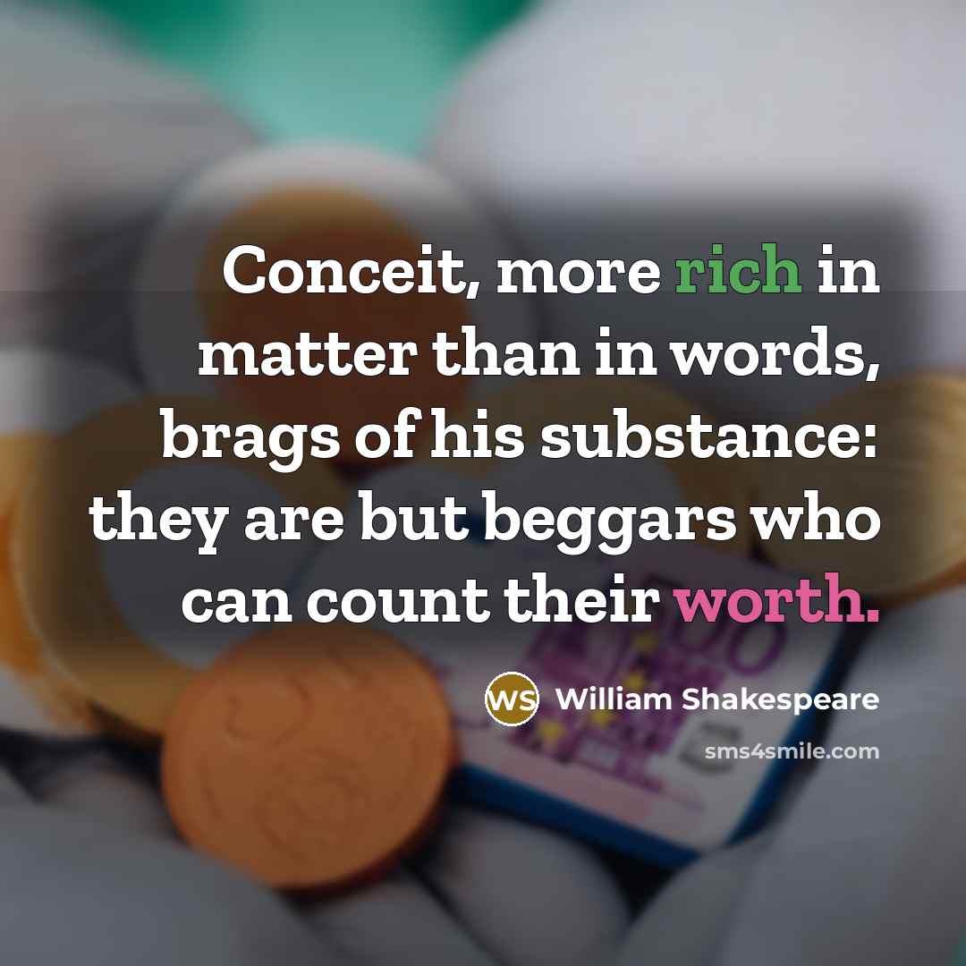 “Conceit, more rich in matter than in words, brags of his substance: they are but beggars who can count their worth.” quote by William Shakespeare