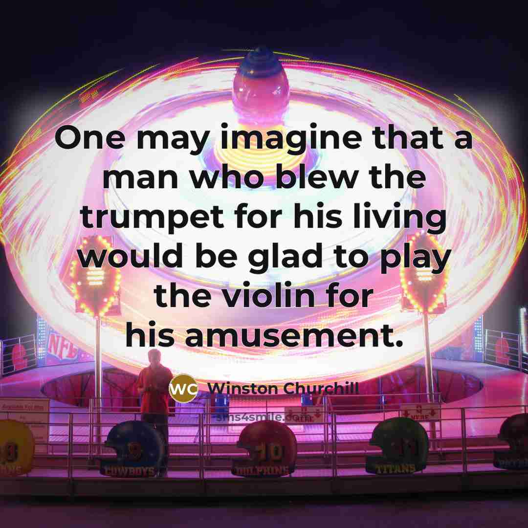 “One may imagine that a man who blew the trumpet for his living would be glad to play the violin for his amusement.” quote by Winston Churchill