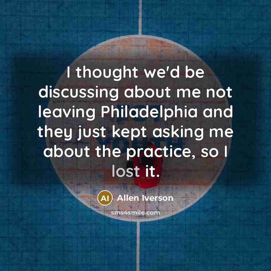 “I thought we'd be discussing about me not leaving Philadelphia and they just kept asking me about the practice, so I lost it.” quote by Allen Iverson