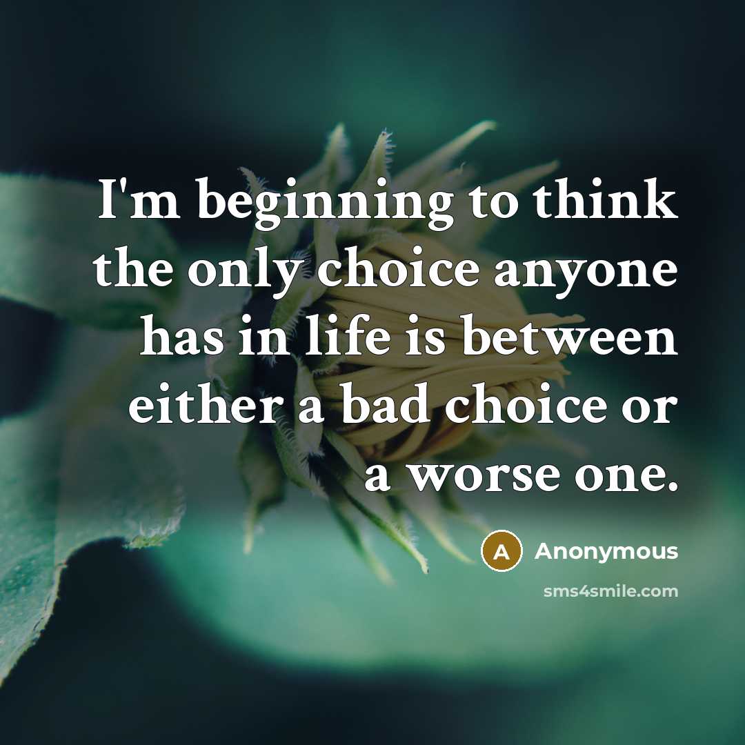 “I'm beginning to think the only choice anyone has in life is between either a bad choice or a worse one.” quote by Anonymous