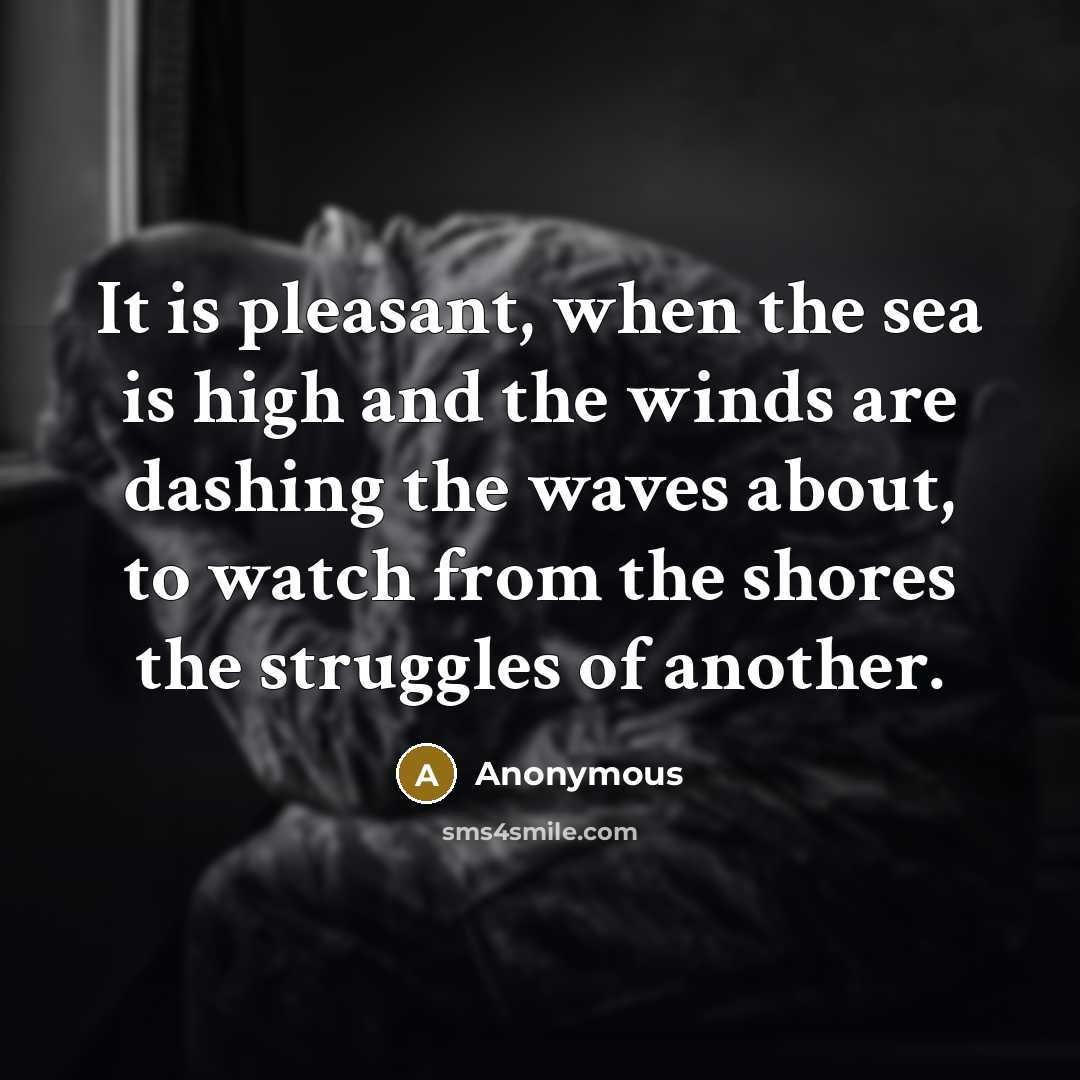 “It is pleasant, when the sea is high and the winds are dashing the waves about, to watch from the shores the struggles of another.” quote by Anonymous
