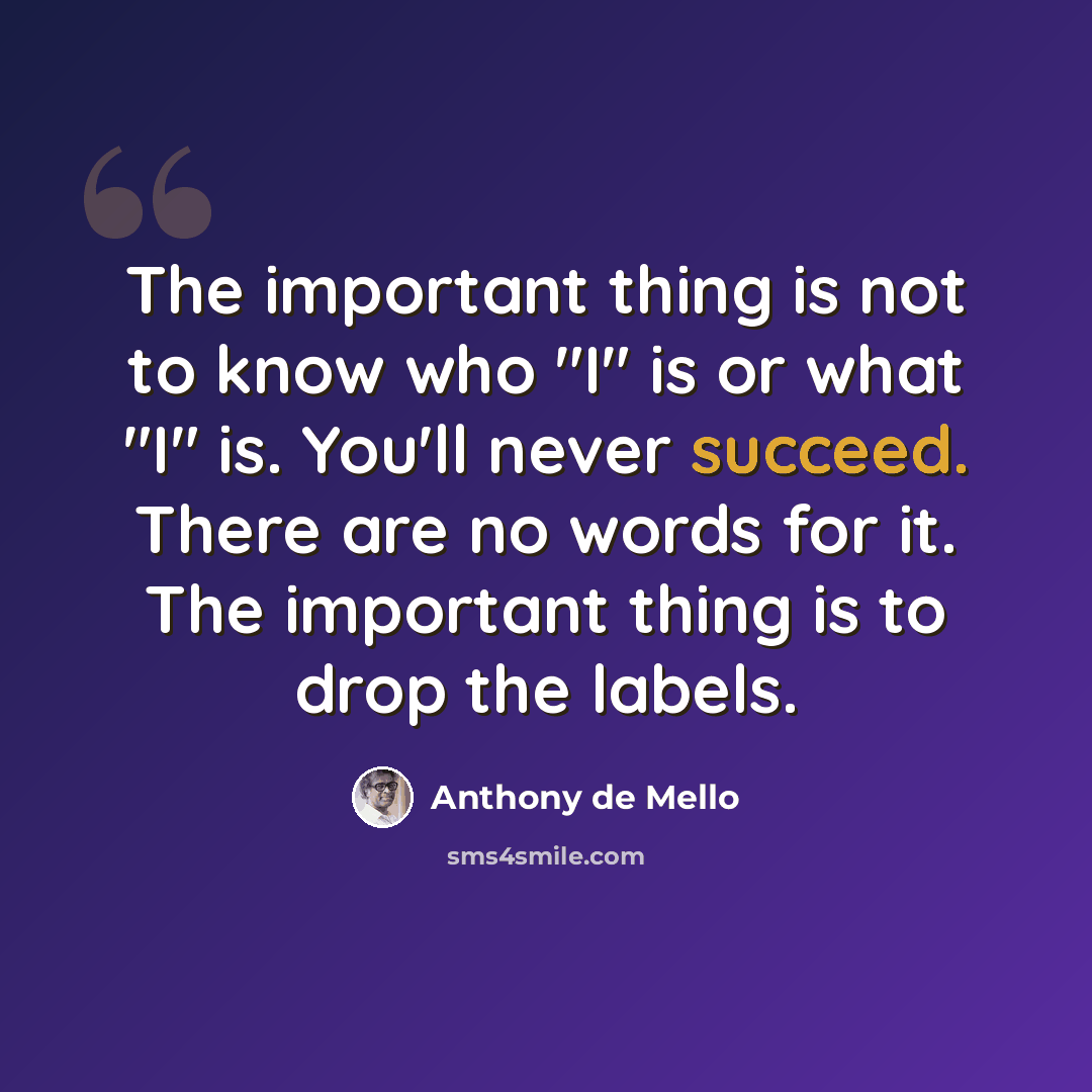 “The important thing is not to know who "I" is or what "I" is. You'll never succeed. There are no words for it. The important thing is to drop the labels.” quote by Anthony de Mello