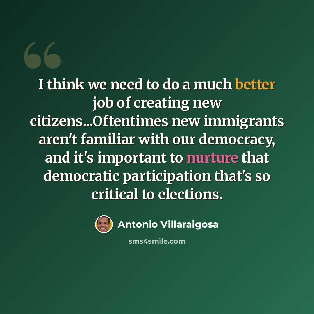 “I think we need to do a much better job of creating new citizens...Oftentimes new immigrants aren't familiar with our democracy, and it's important to nurture that democratic participation that's so critical to elections.” quote by Antonio Villaraigosa