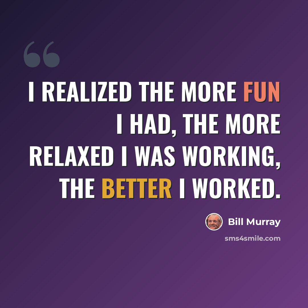 “I realized the more fun I had, the more relaxed I was working, the better I worked.” quote by Bill Murray