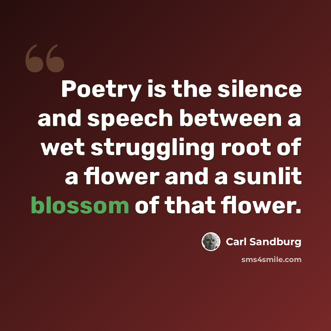“Poetry is the silence and speech between a wet struggling root of a flower and a sunlit blossom of that flower.” quote by Carl Sandburg