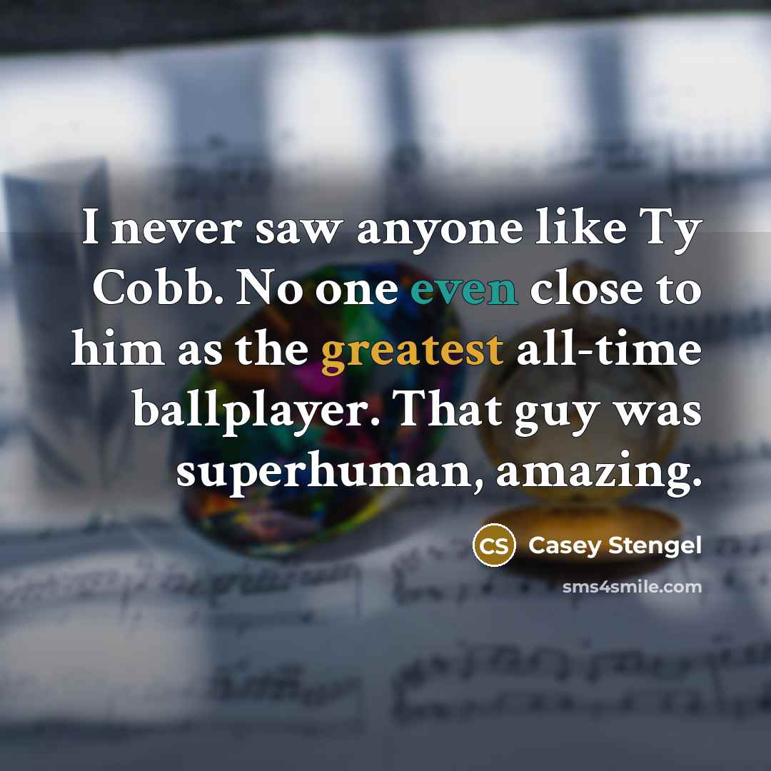 “I never saw anyone like Ty Cobb. No one even close to him as the greatest all-time ballplayer. That guy was superhuman, amazing.” quote by Casey Stengel