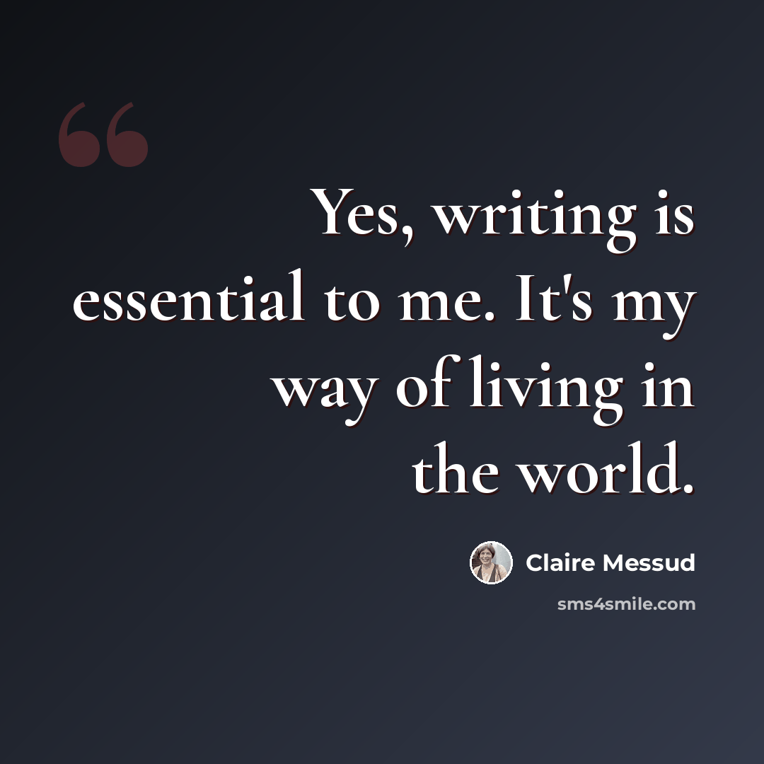 “Yes, writing is essential to me. It's my way of living in the world.” quote by Claire Messud