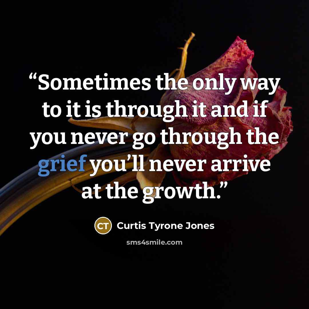 “Sometimes the only way to it is through it and if you never go through the grief you’ll never arrive at the growth.” quote by Curtis Tyrone Jones