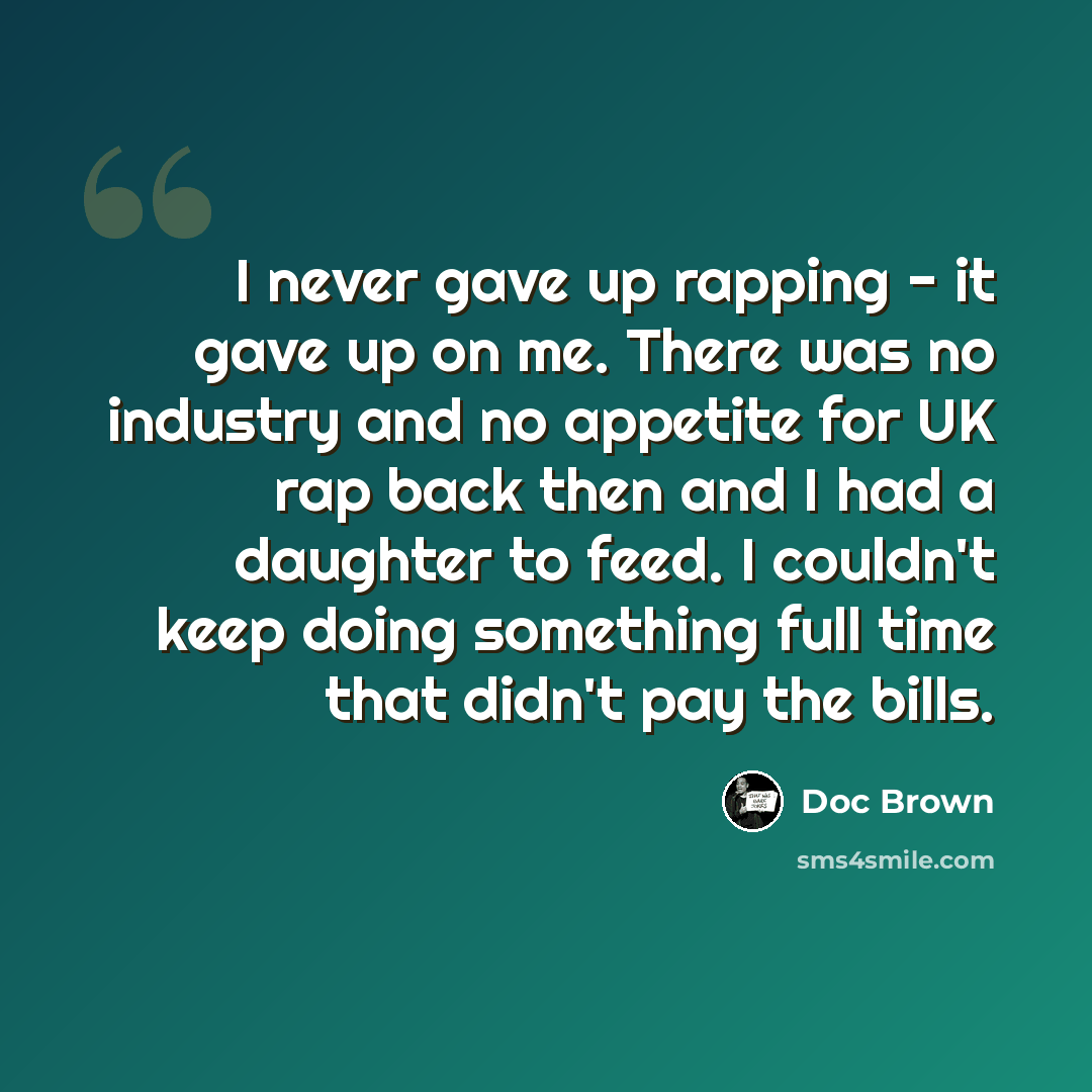 “I never gave up rapping - it gave up on me. There was no industry and no appetite for UK rap back then and I had a daughter to feed. I couldn't keep doing something full time that didn't pay the bills.” quote by Doc Brown