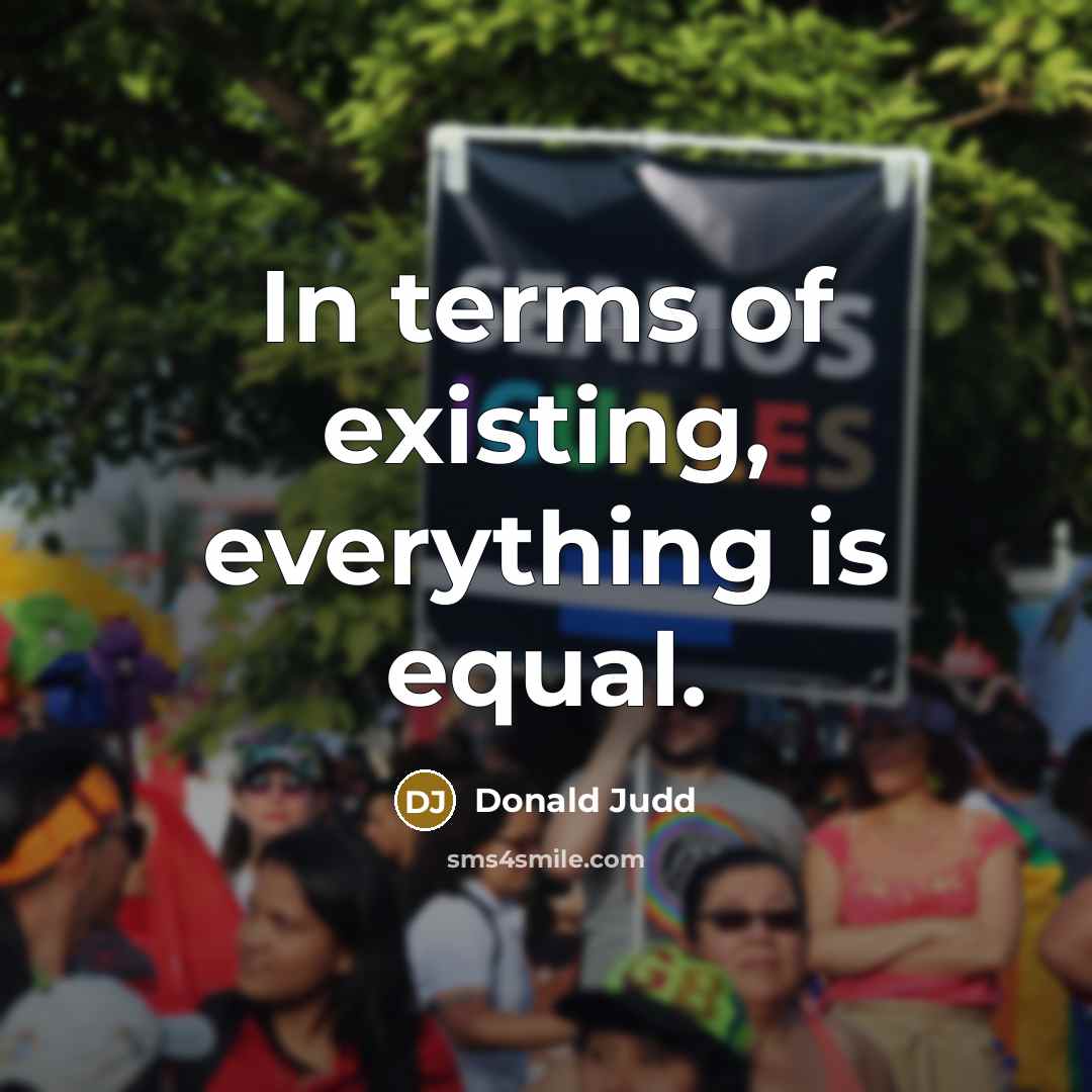 “In terms of existing, everything is equal.” quote by Donald Judd
