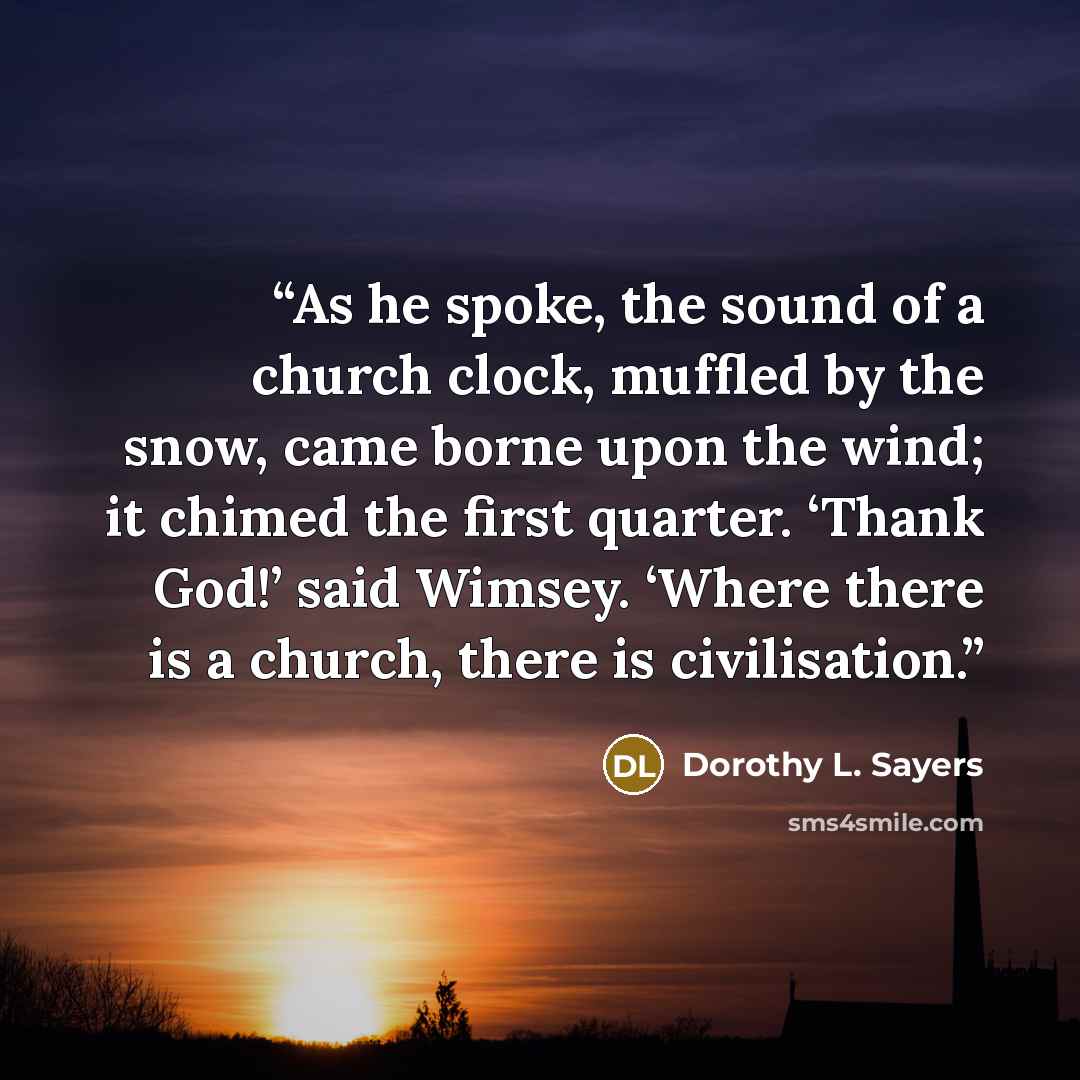 “As he spoke, the sound of a church clock, muffled by the snow, came borne upon the wind; it chimed the first quarter. ‘Thank God!’ said Wimsey. ‘Where there is a church, there is civilisation.” quote by Dorothy L. Sayers