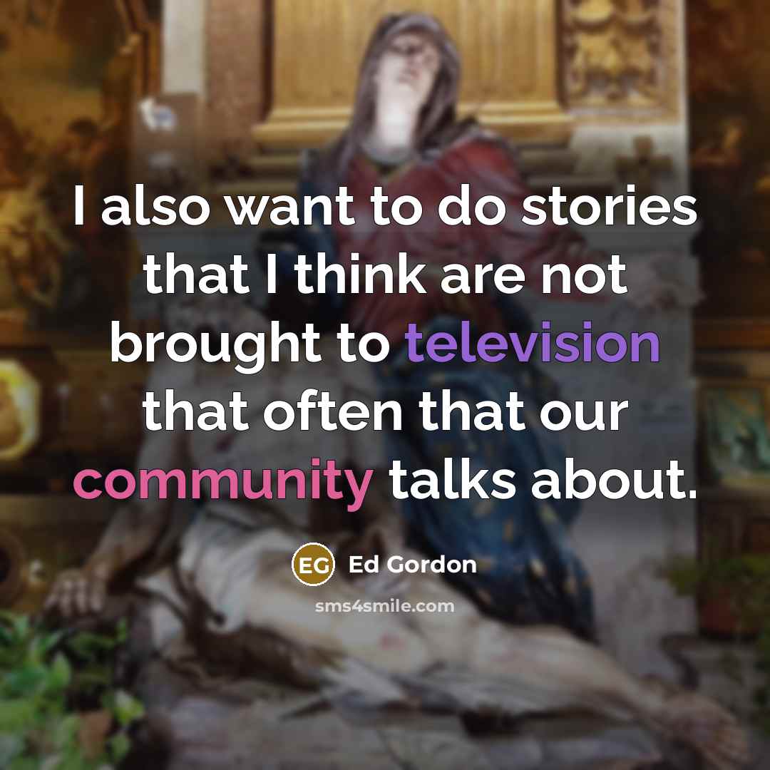 “I also want to do stories that I think are not brought to television that often that our community talks about.” quote by Ed Gordon