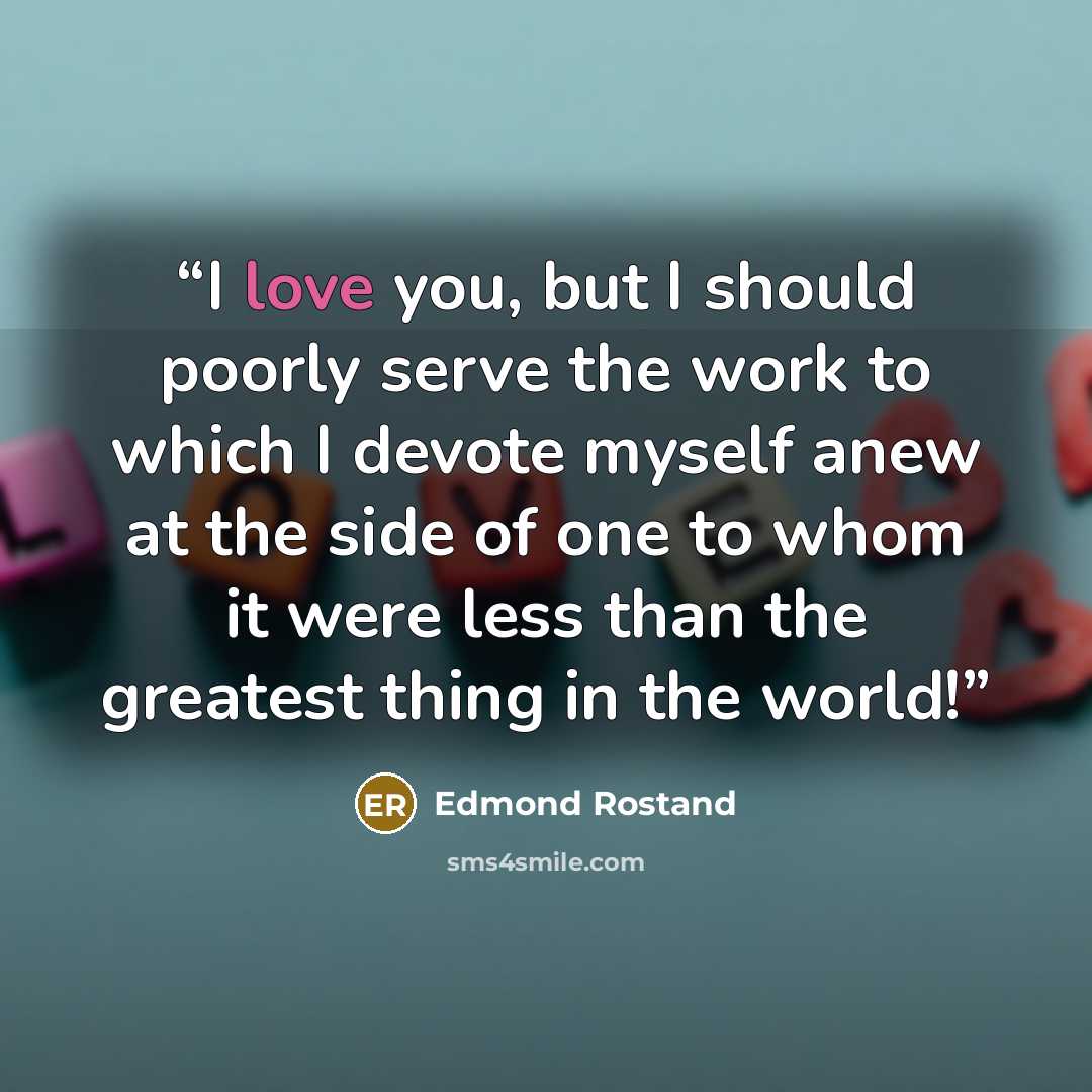 “I love you, but I should poorly serve the work to which I devote myself anew at the side of one to whom it were less than the greatest thing in the world!” quote by Edmond Rostand