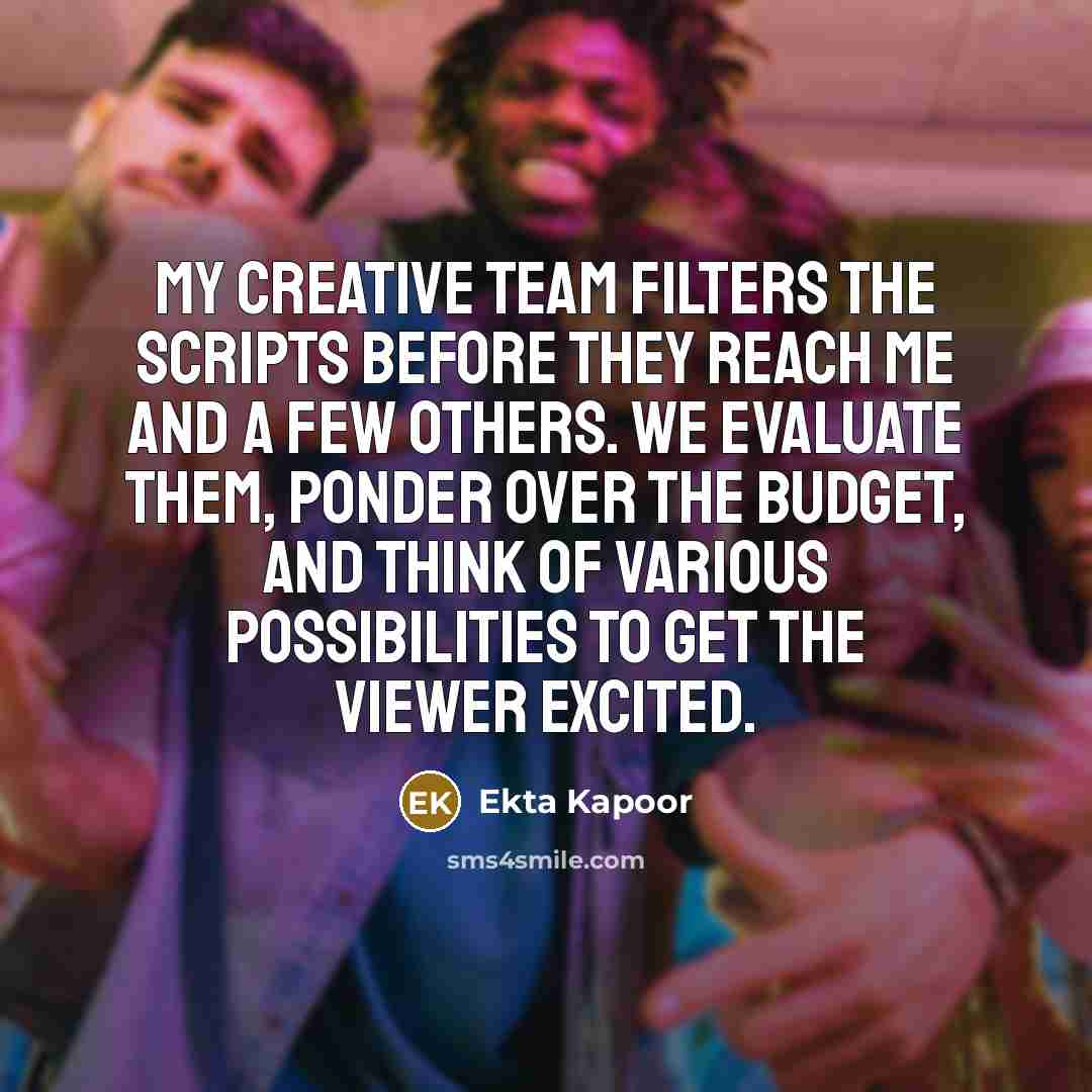 “My creative team filters the scripts before they reach me and a few others. We evaluate them, ponder over the budget, and think of various possibilities to get the viewer excited.” quote by Ekta Kapoor