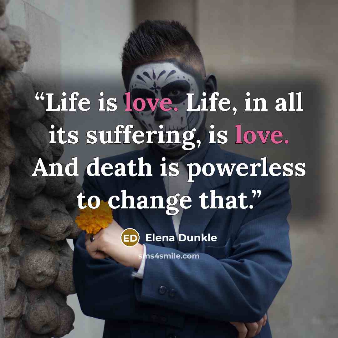 “Life is love. Life, in all its suffering, is love. And death is powerless to change that.” quote by Elena Dunkle