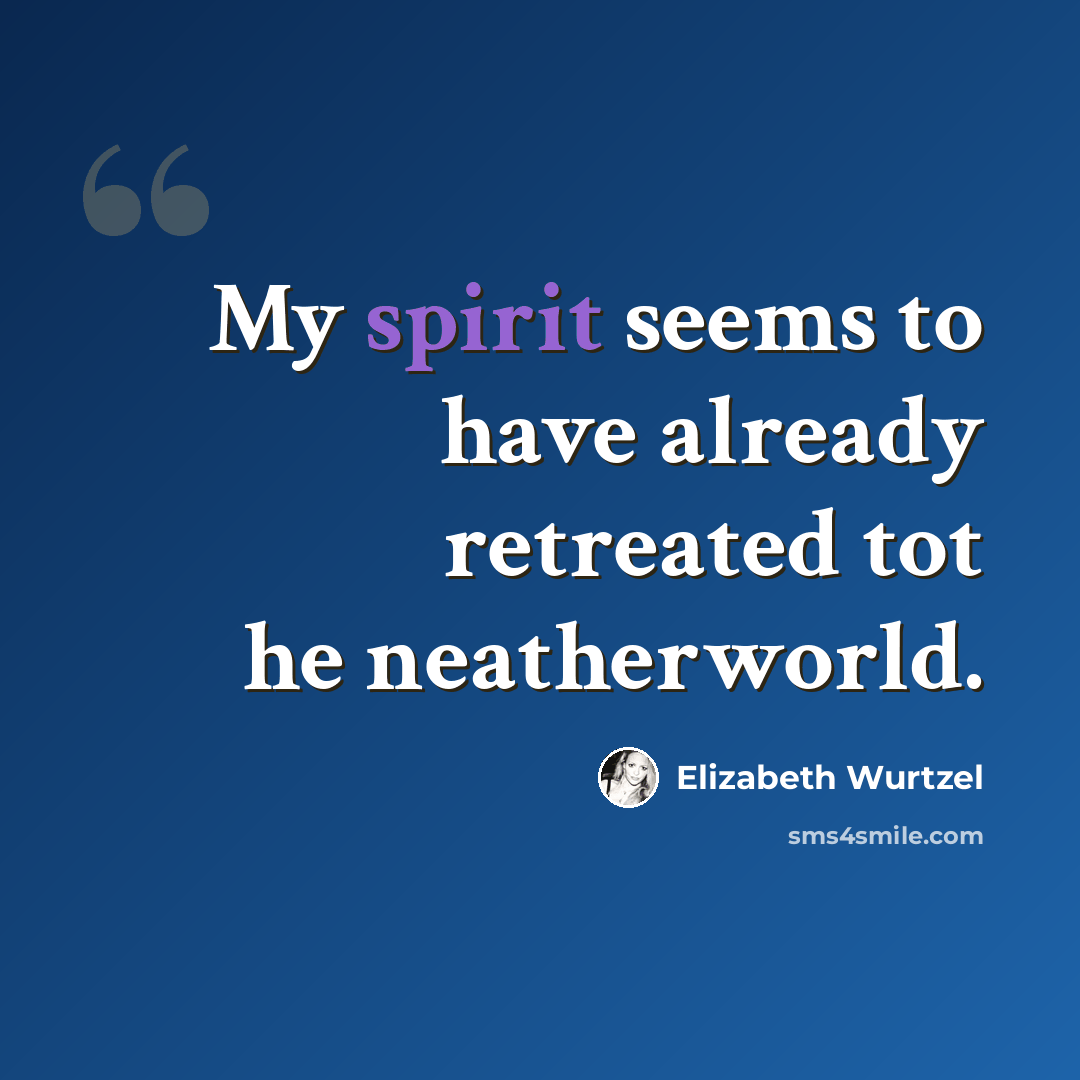 “My spirit seems to have already retreated tot he neatherworld.” quote by Elizabeth Wurtzel