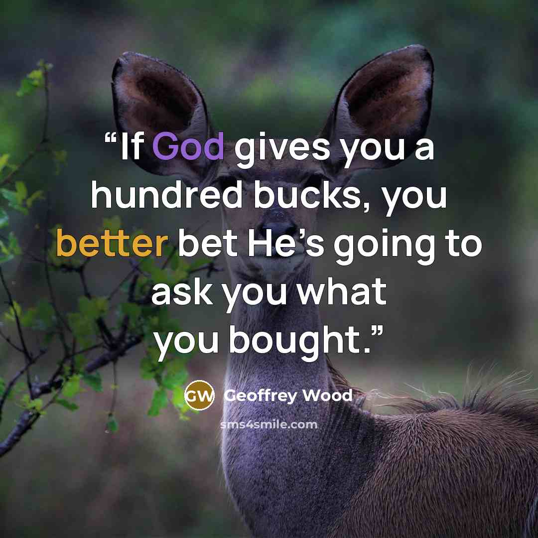 “If God gives you a hundred bucks, you better bet He’s going to ask you what you bought.” quote by Geoffrey Wood