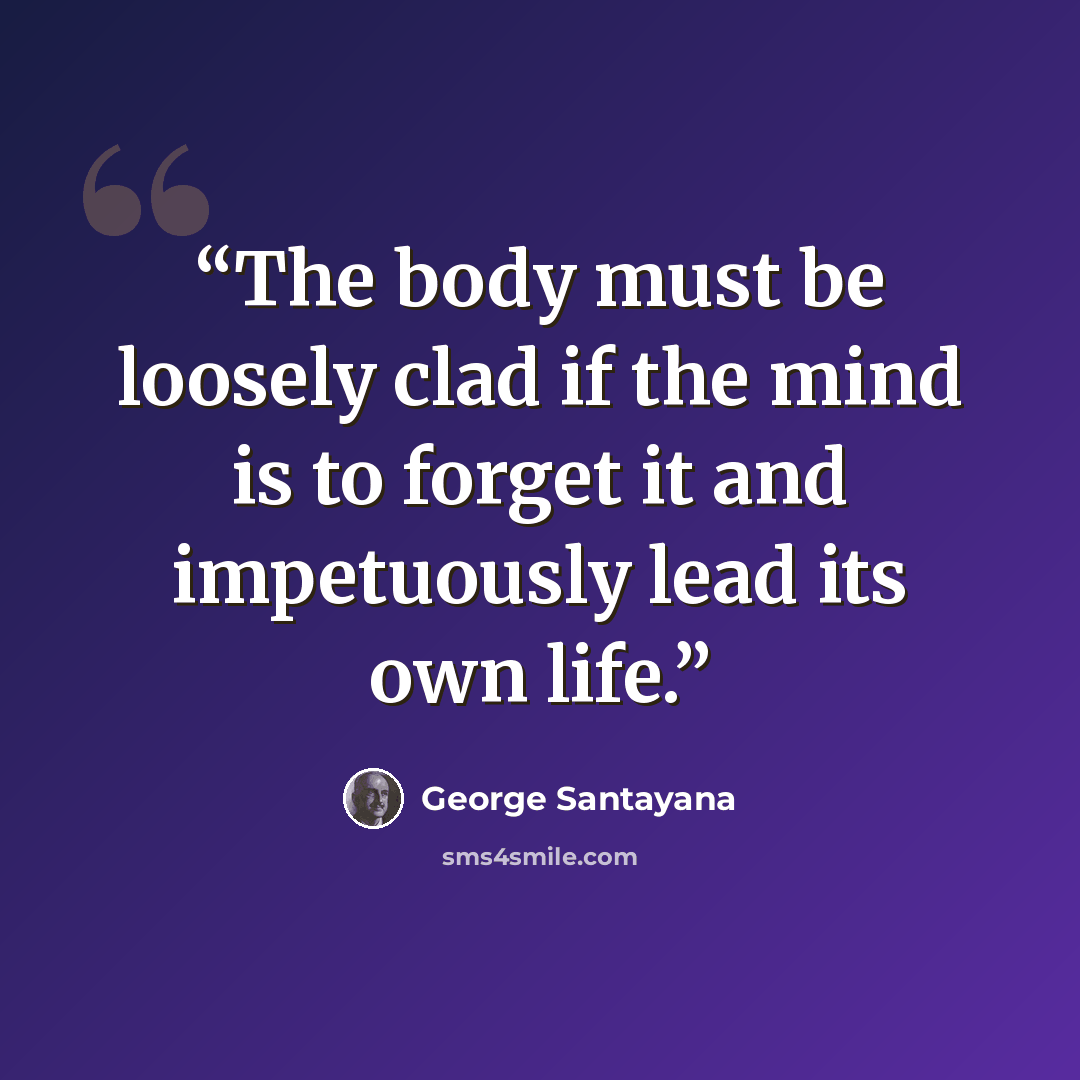 “The body must be loosely clad if the mind is to forget it and impetuously lead its own life.” quote by George Santayana