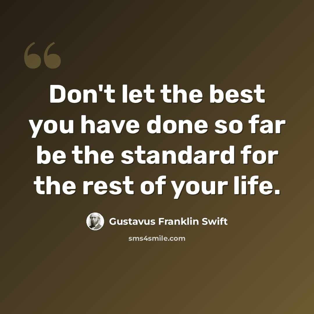 “Don't let the best you have done so far be the standard for the rest of your life.” quote by Gustavus Franklin Swift