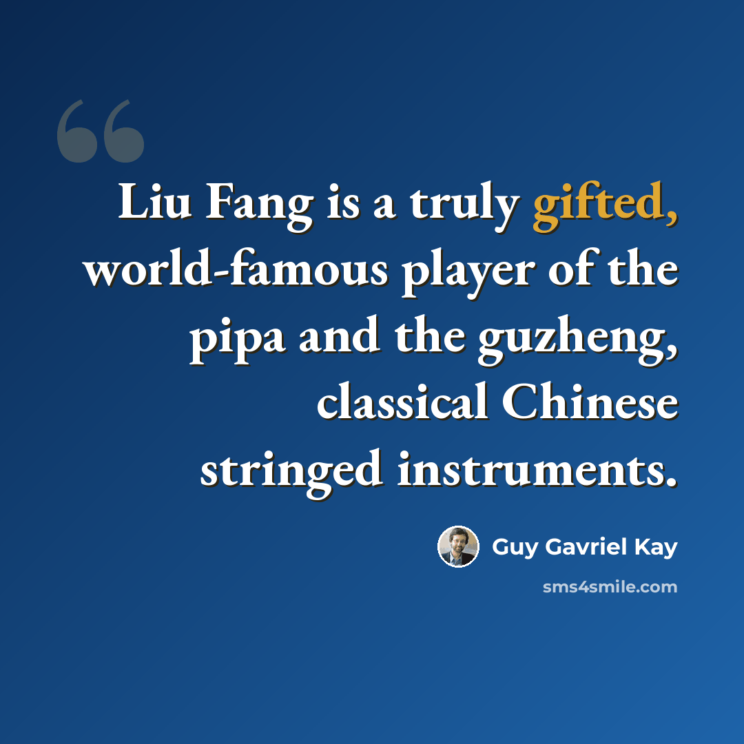 “Liu Fang is a truly gifted, world-famous player of the pipa and the guzheng, classical Chinese stringed instruments.” quote by Guy Gavriel Kay