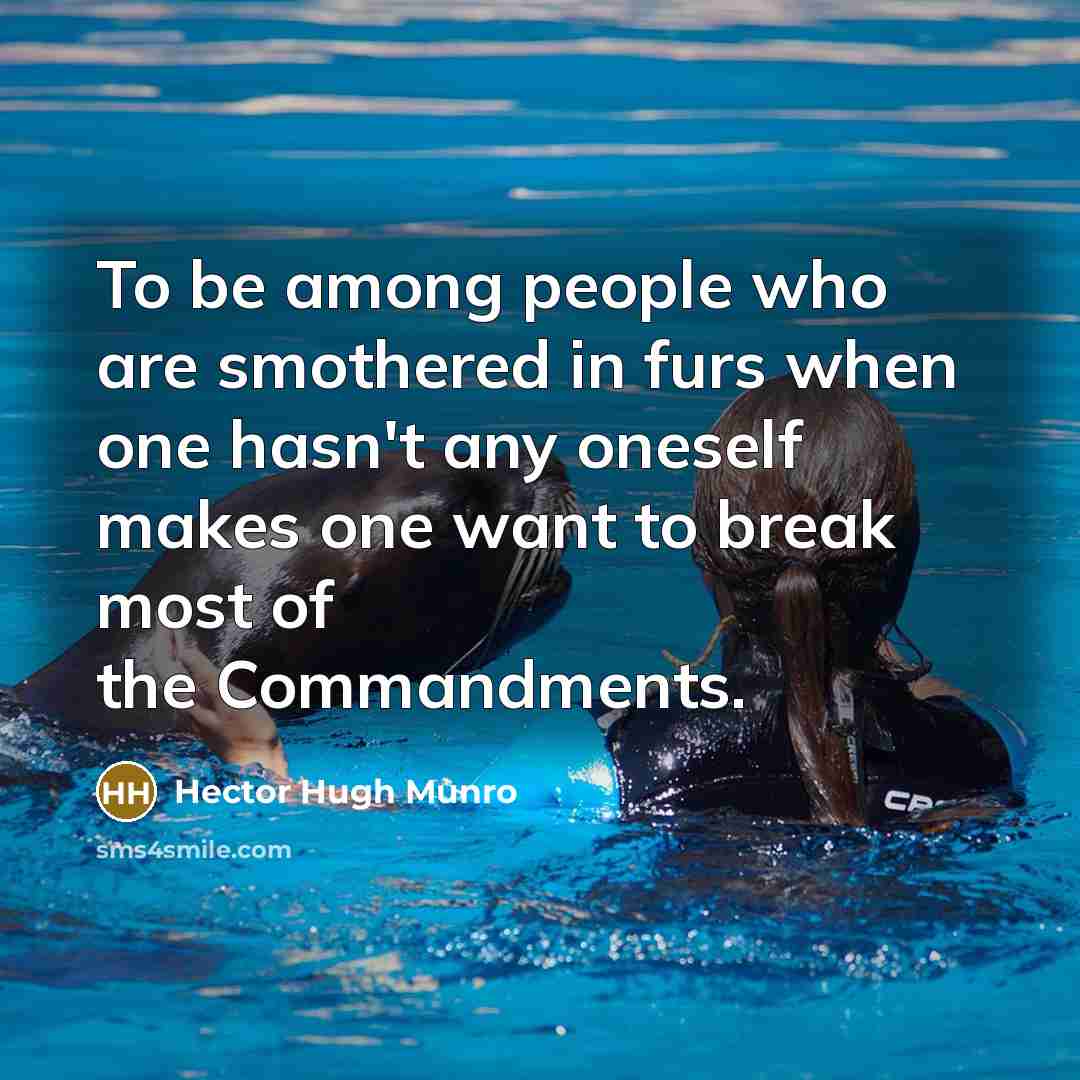 “To be among people who are smothered in furs when one hasn't any oneself makes one want to break most of the Commandments.” quote by Hector Hugh Munro