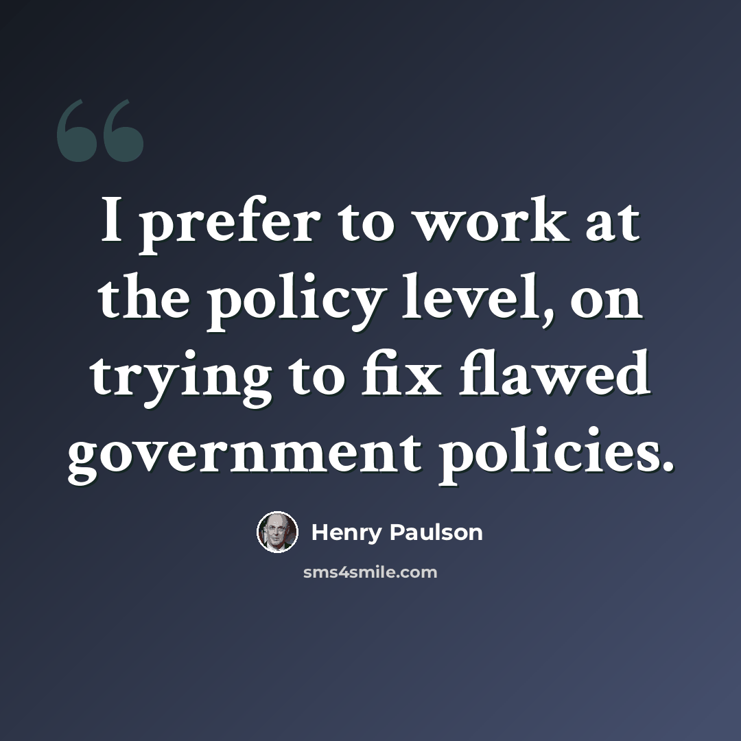 “I prefer to work at the policy level, on trying to fix flawed government policies.” quote by Henry Paulson