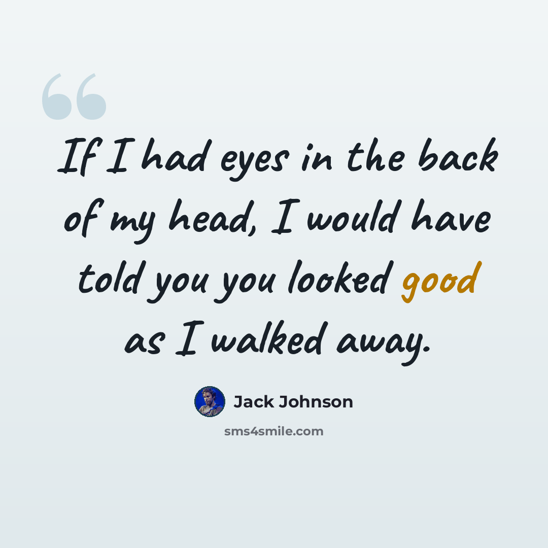 “If I had eyes in the back of my head, I would have told you you looked good as I walked away.” quote by Jack Johnson