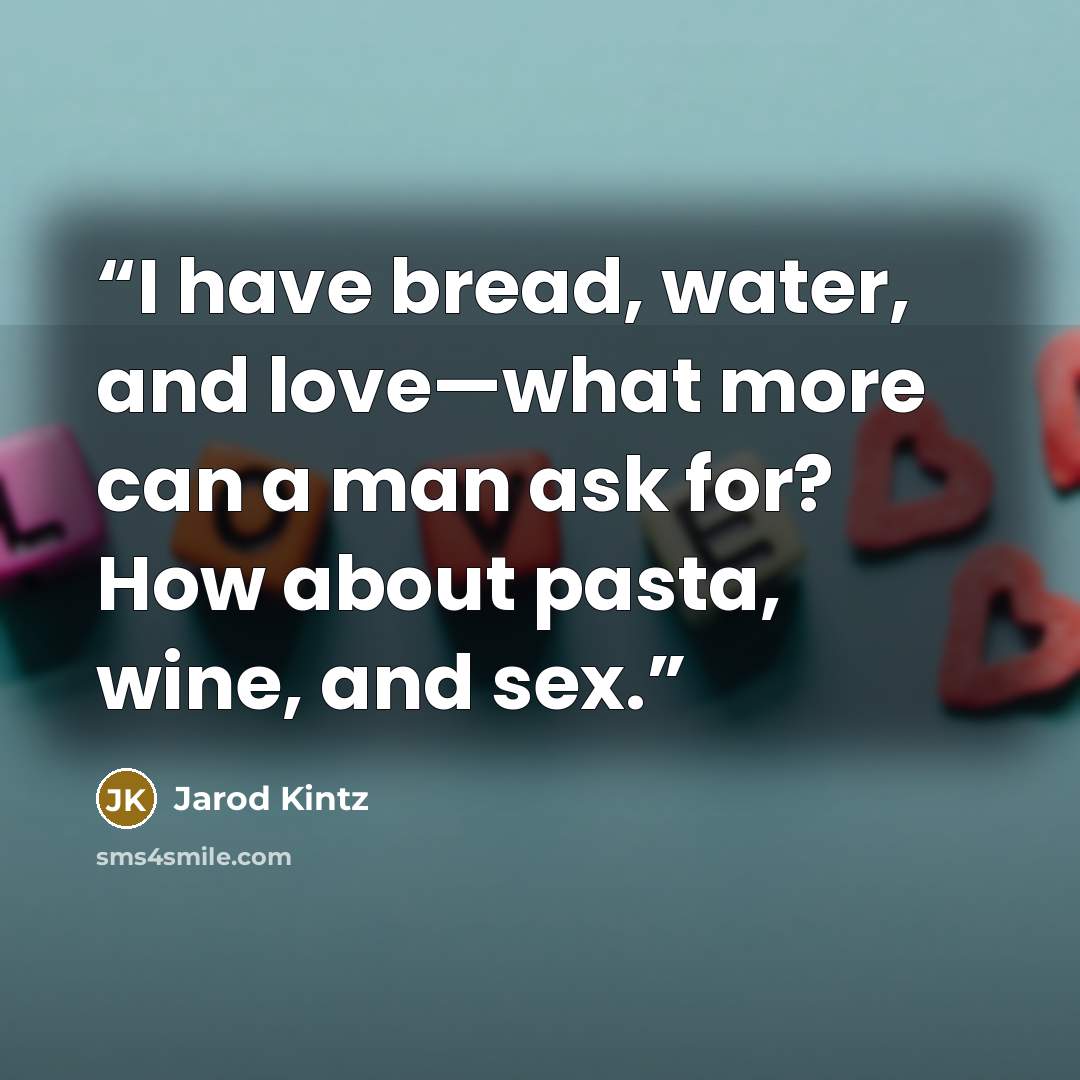 “I have bread, water, and love—what more can a man ask for? How about pasta, wine, and sex.” quote by Jarod Kintz