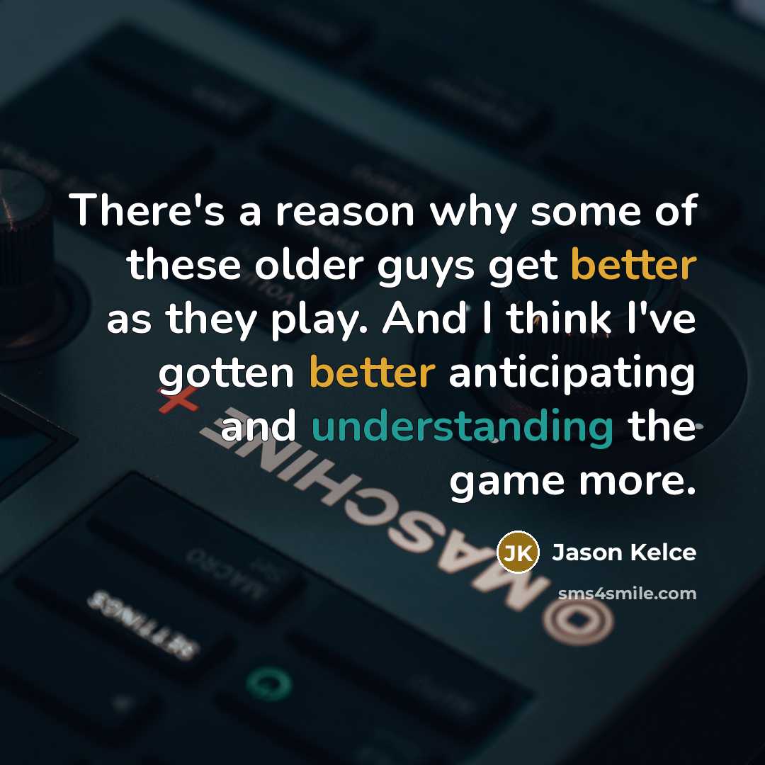 “There's a reason why some of these older guys get better as they play. And I think I've gotten better anticipating and understanding the game more.” quote by Jason Kelce