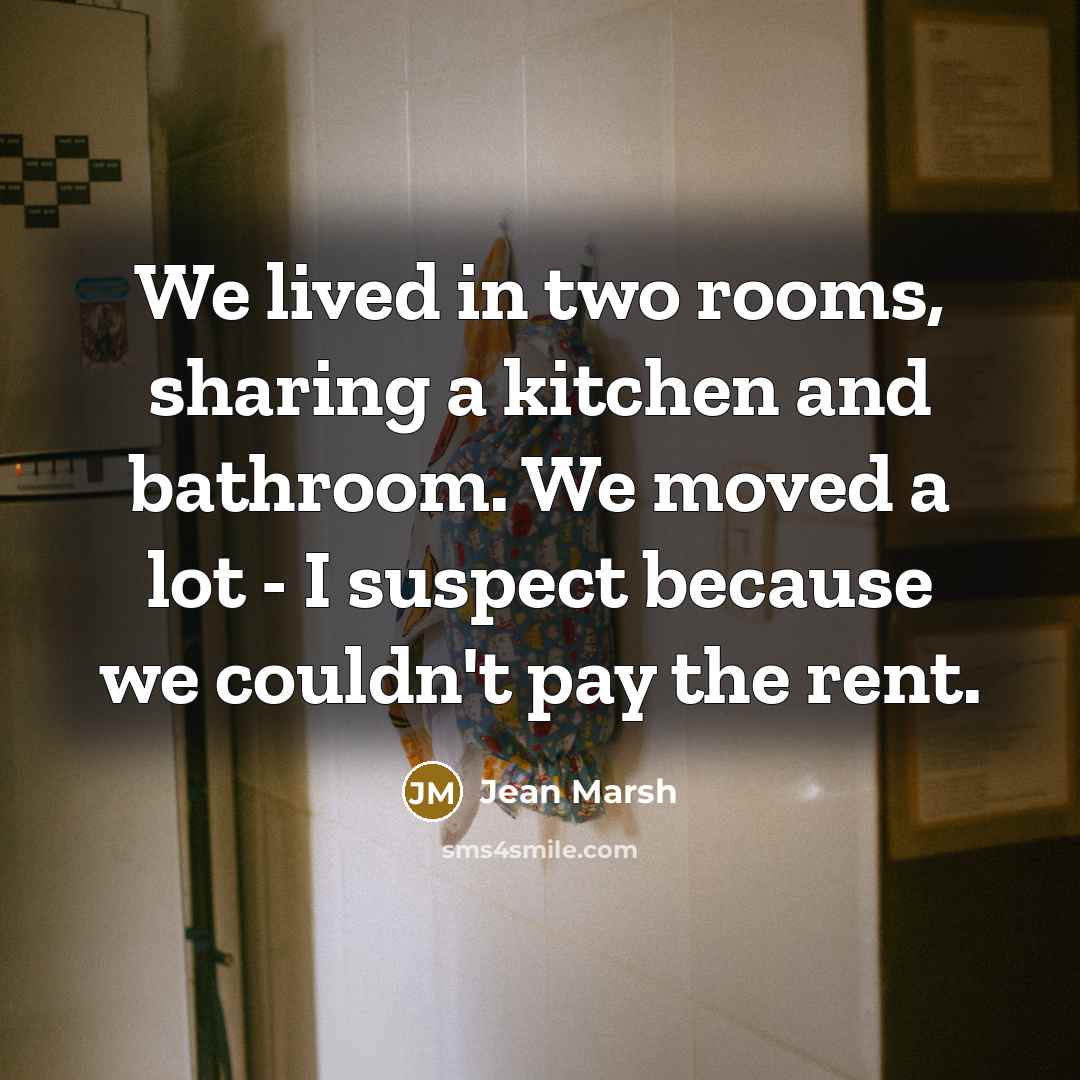 “We lived in two rooms, sharing a kitchen and bathroom. We moved a lot - I suspect because we couldn't pay the rent.” quote by Jean Marsh