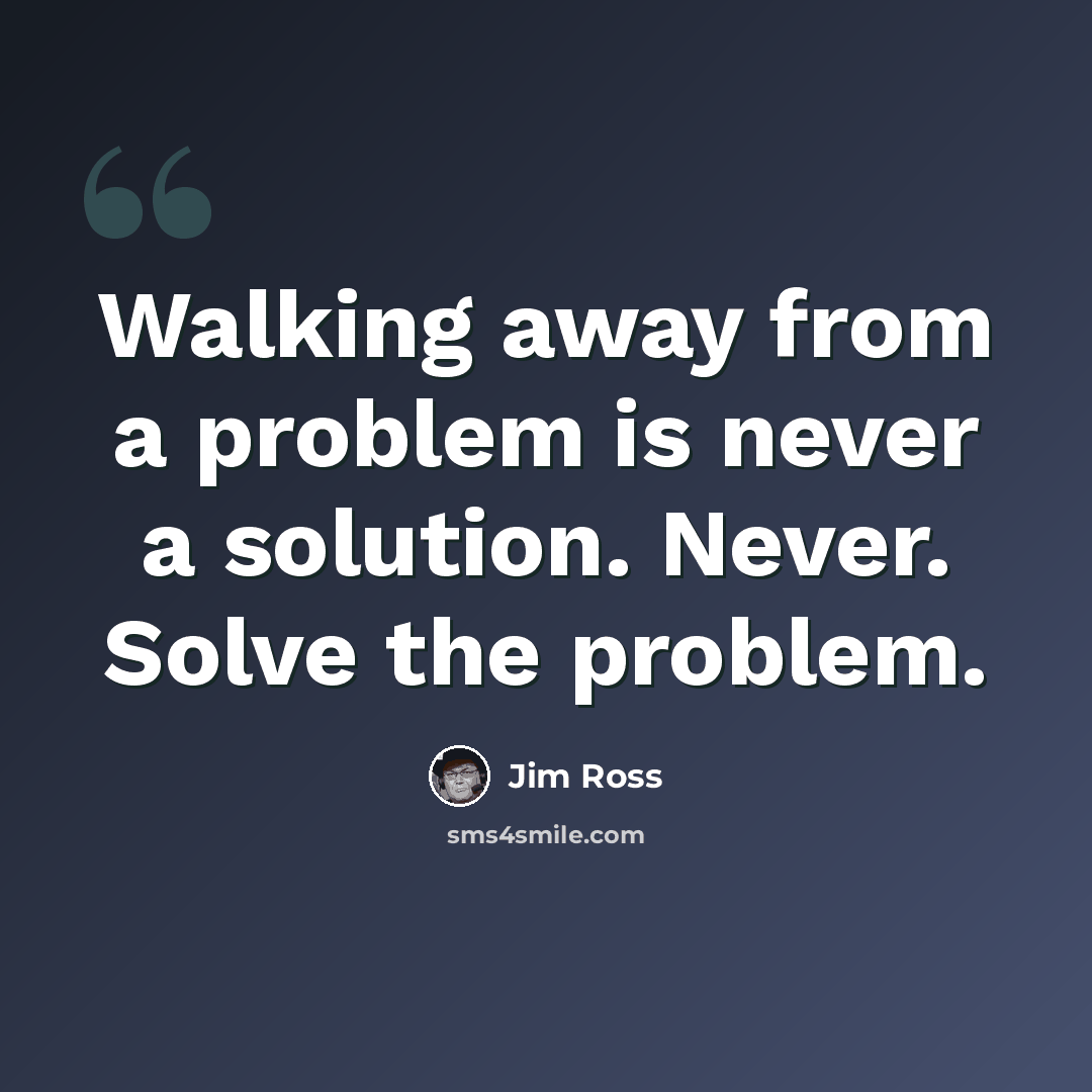 “Walking away from a problem is never a solution. Never. Solve the problem.” quote by Jim Ross