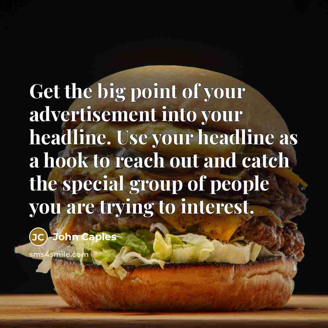 “Get the big point of your advertisement into your headline. Use your headline as a hook to reach out and catch the special group of people you are trying to interest.” quote by John Caples