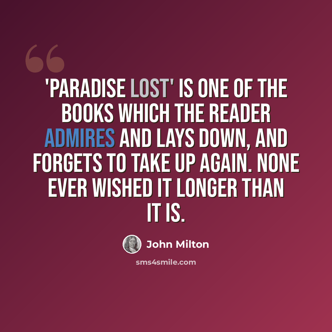 “'Paradise Lost' is one of the books which the reader admires and lays down, and forgets to take up again. None ever wished it longer than it is.” quote by John Milton