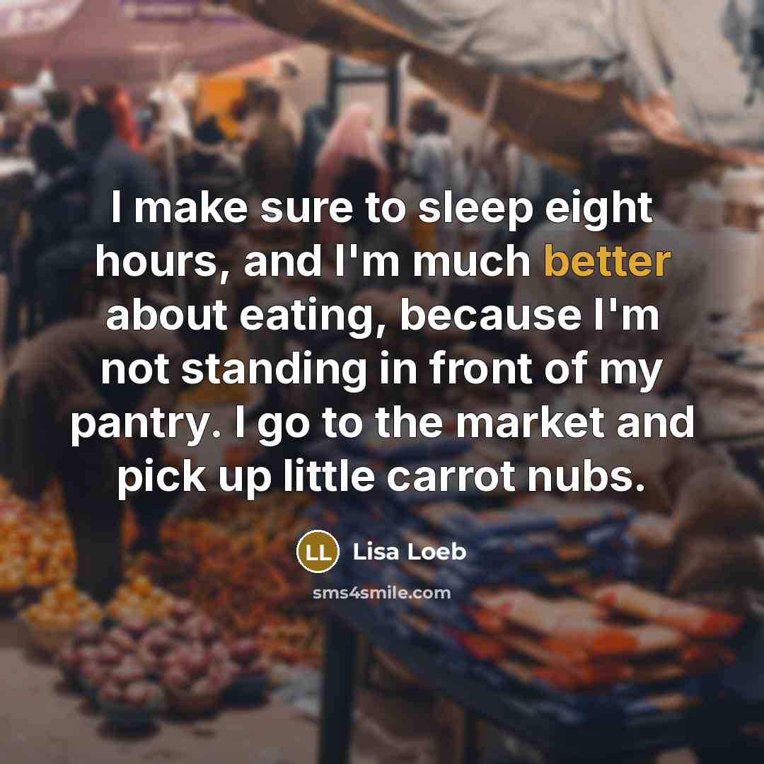 “I make sure to sleep eight hours, and I'm much better about eating, because I'm not standing in front of my pantry. I go to the market and pick up little carrot nubs.” quote by Lisa Loeb