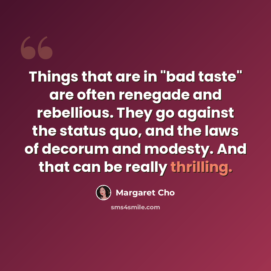 “Things that are in "bad taste" are often renegade and rebellious. They go against the status quo, and the laws of decorum and modesty. And that can be really thrilling.” quote by Margaret Cho