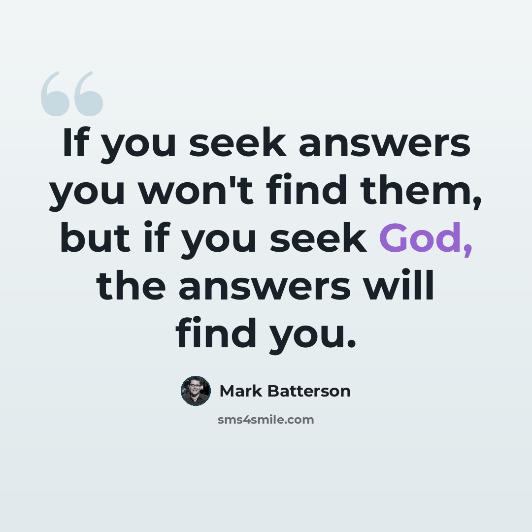 “If you seek answers you won't find them, but if you seek God, the answers will find you.” quote by Mark Batterson