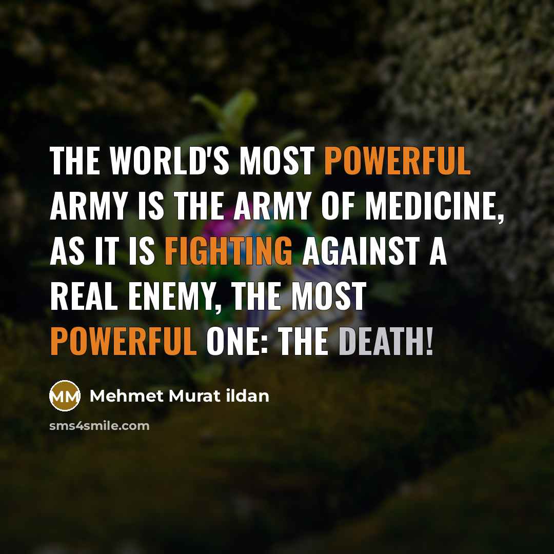 “The World's most powerful army is the Army of Medicine, as it is fighting against a real enemy, the most powerful one: The Death!” quote by Mehmet Murat Ildan
