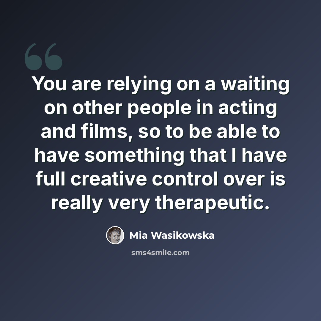 “You are relying on a waiting on other people in acting and films, so to be able to have something that I have full creative control over is really very therapeutic.” quote by Mia Wasikowska