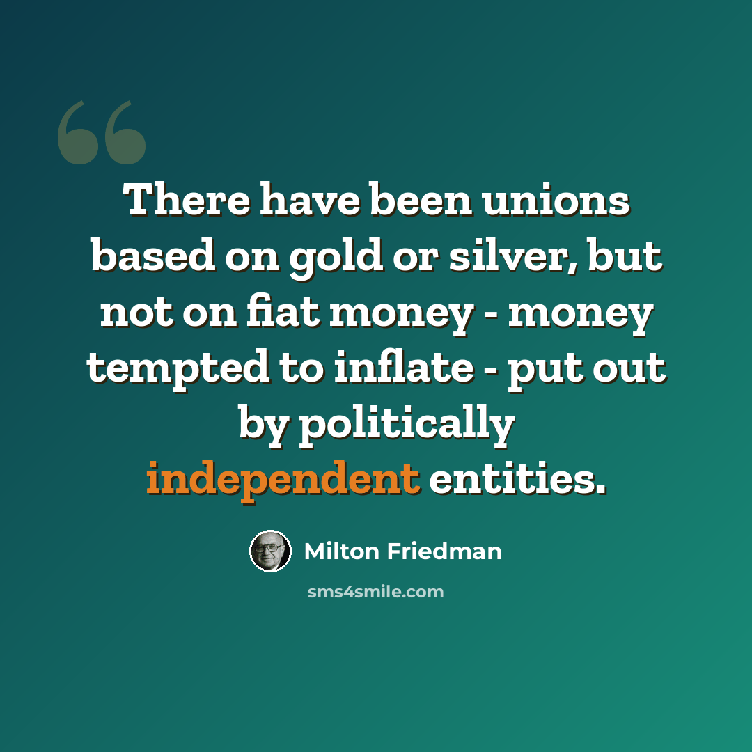 “There have been unions based on gold or silver, but not on fiat money - money tempted to inflate - put out by politically independent entities.” quote by Milton Friedman
