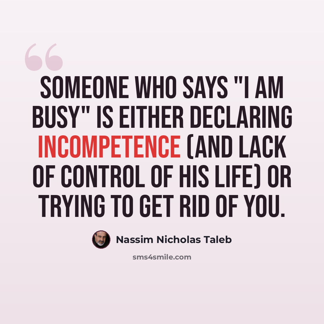 “Someone who says "I am busy" is either declaring incompetence (and lack of control of his life) or trying to get rid of you.” quote by Nassim Nicholas Taleb