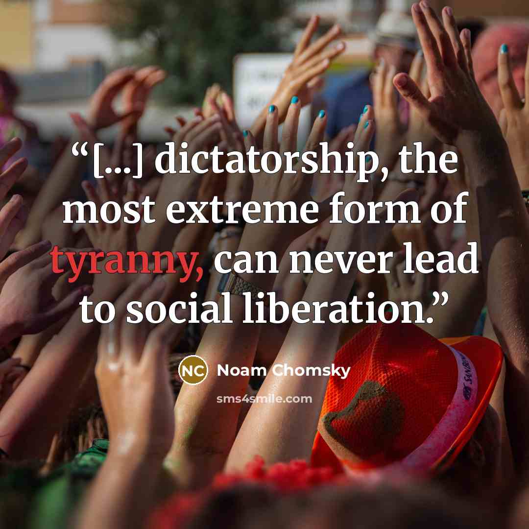 “[...] dictatorship, the most extreme form of tyranny, can never lead to social liberation.” quote by Noam Chomsky