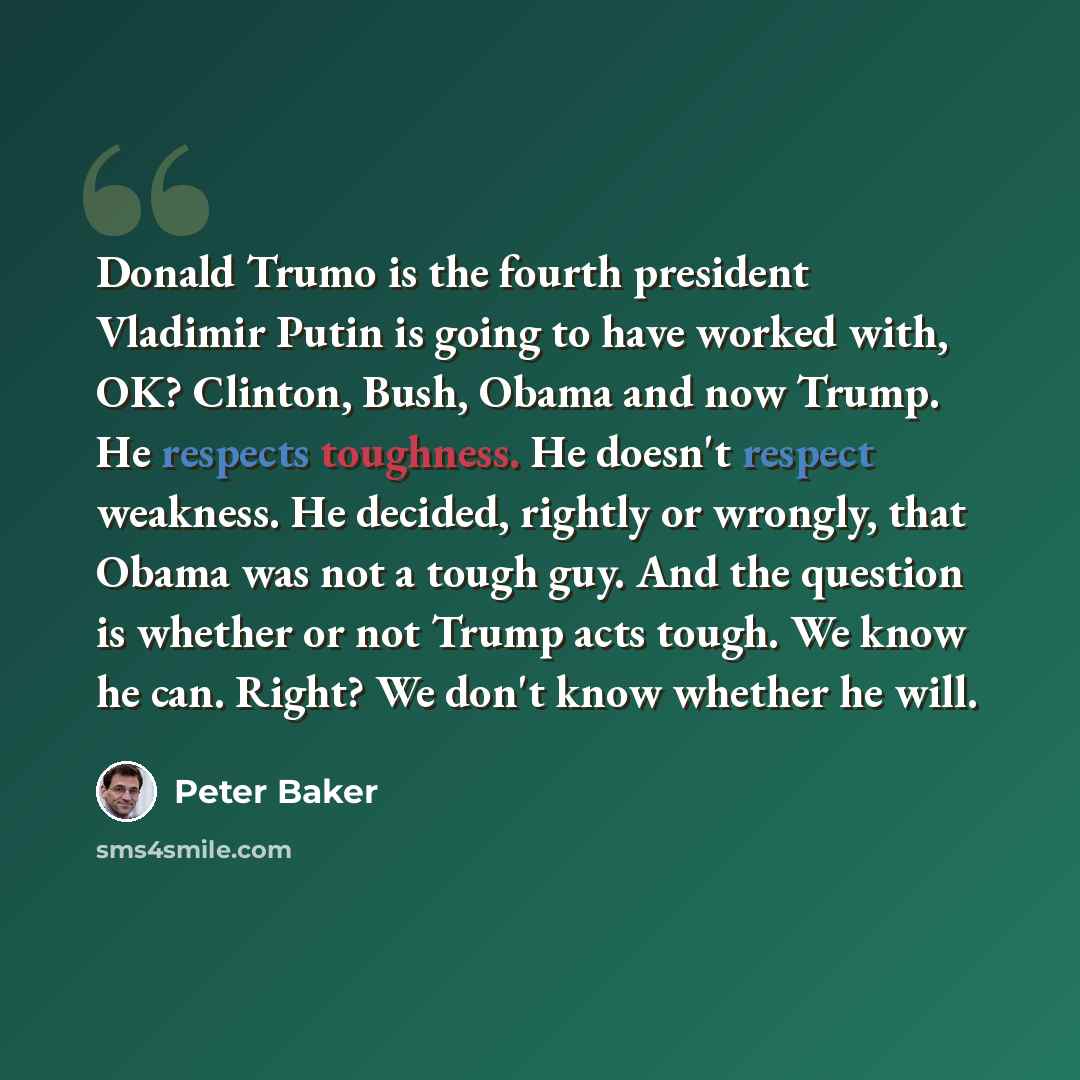 “Donald Trumo is the fourth president Vladimir Putin is going to have worked with, OK? Clinton, Bush, Obama and now Trump. He respects toughness. He doesn't respect weakness. He decided, rightly or wrongly, that Obama was not a tough guy. And the question is whether or not Trump acts tough. We know…” quote by Peter Baker