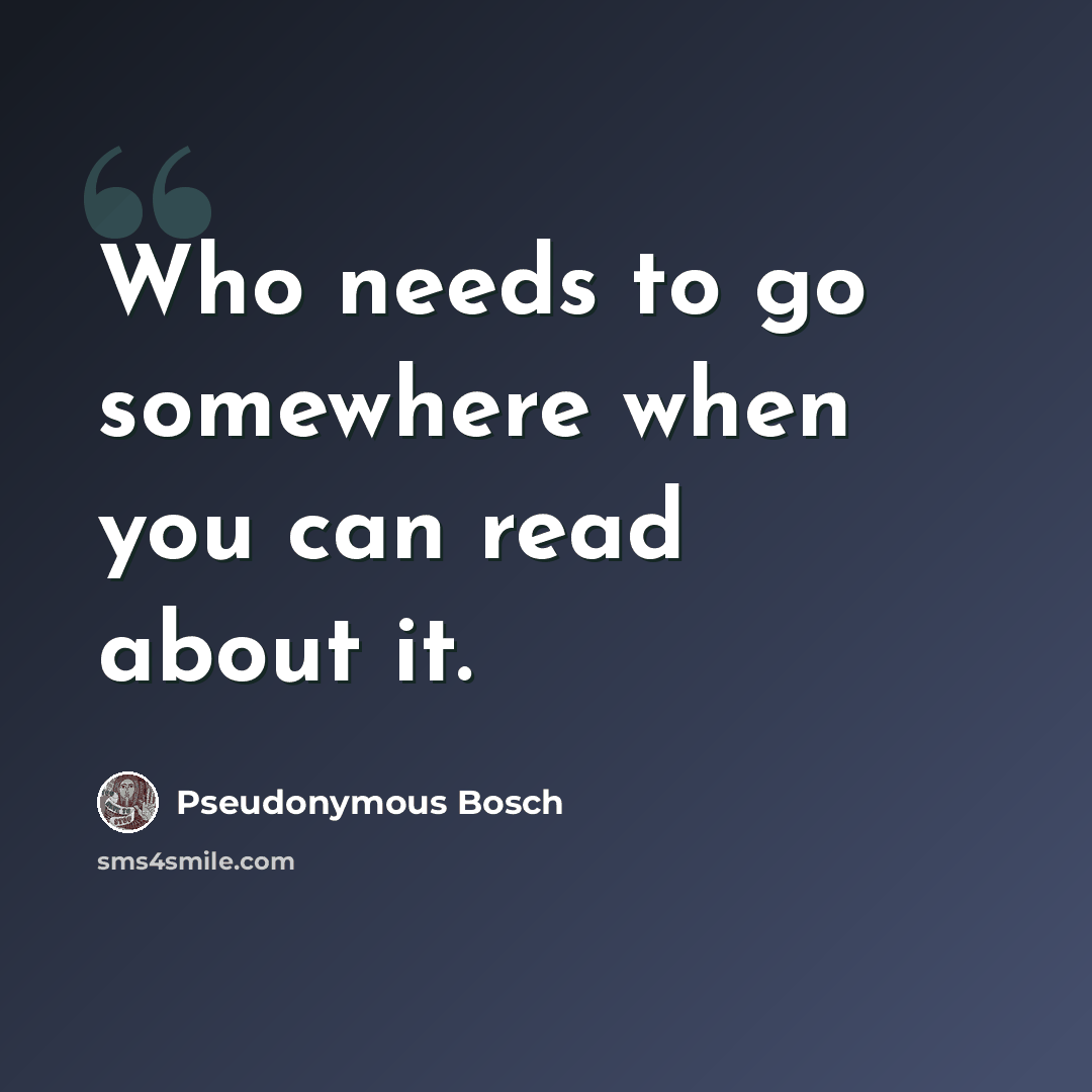“Who needs to go somewhere when you can read about it.” quote by Pseudonymous Bosch