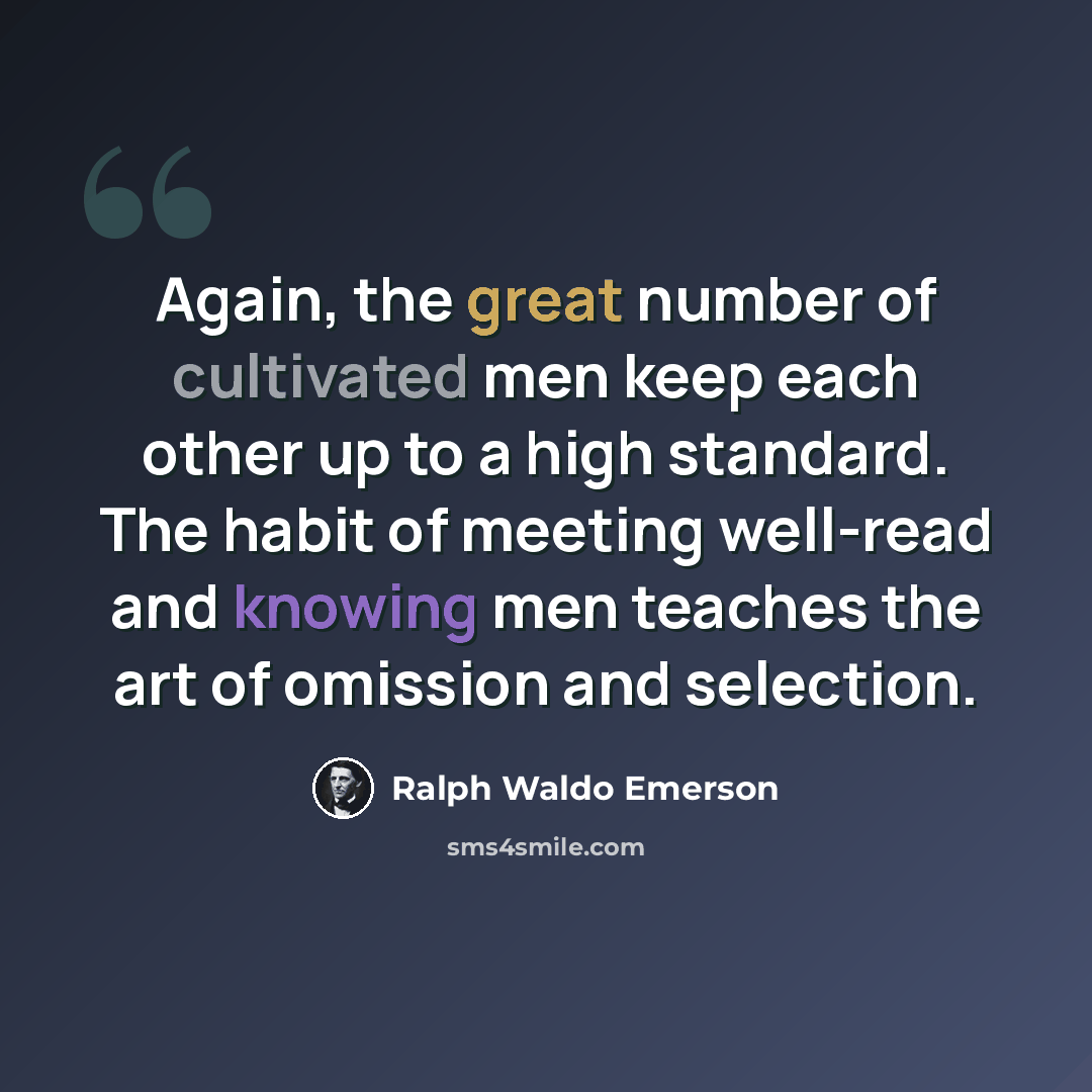 “Again, the great number of cultivated men keep each other up to a high standard. The habit of meeting well-read and knowing men teaches the art of omission and selection.” quote by Ralph Waldo Emerson