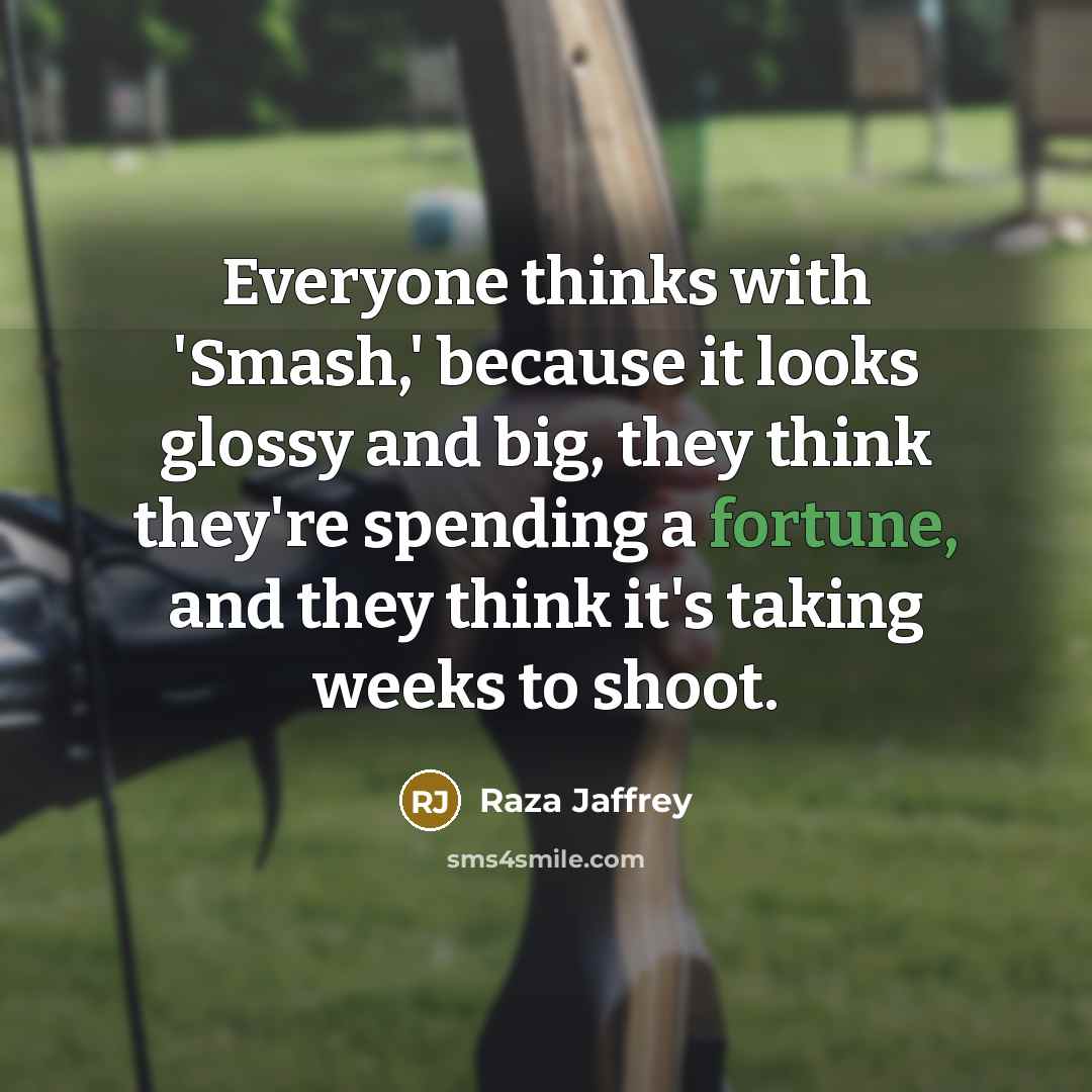 “Everyone thinks with 'Smash,' because it looks glossy and big, they think they're spending a fortune, and they think it's taking weeks to shoot.” quote by Raza Jaffrey