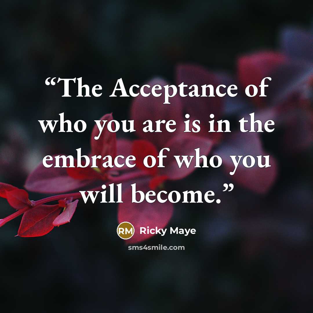 “The Acceptance of who you are is in the embrace of who you will become.” quote by Ricky Maye