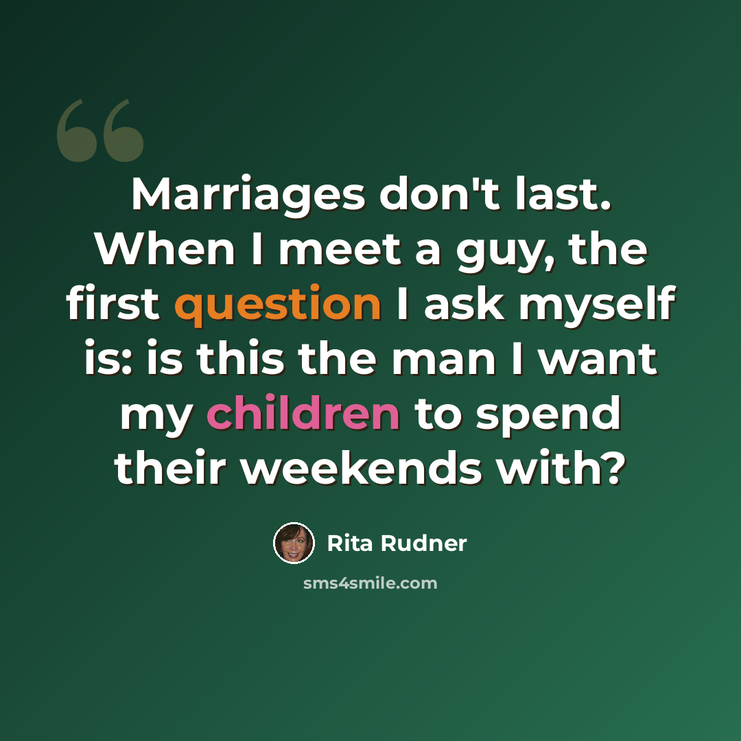 “Marriages don't last. When I meet a guy, the first question I ask myself is: is this the man I want my children to spend their weekends with?” quote by Rita Rudner