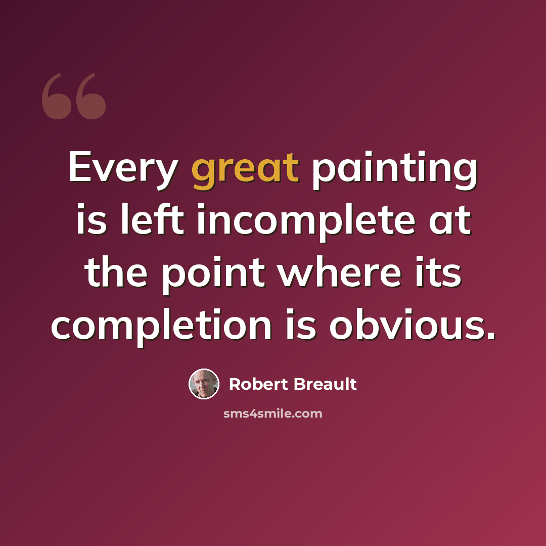 “Every great painting is left incomplete at the point where its completion is obvious.” quote by Robert Breault